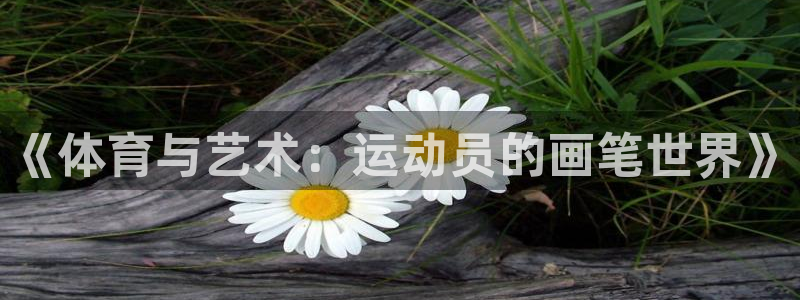 77体育app下载官网：《体育与艺术：运动员的画笔世界》