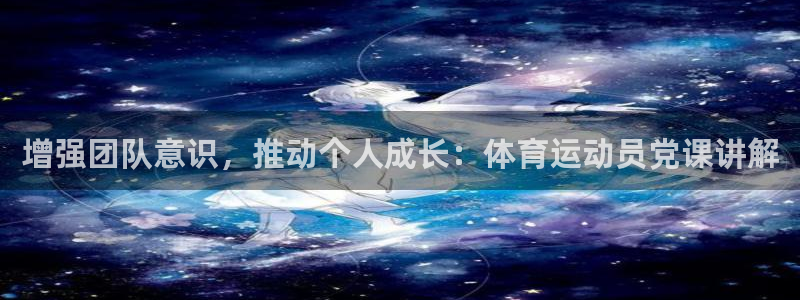 77体育：增强团队意识，推动个人成长：体育运动员党课讲解