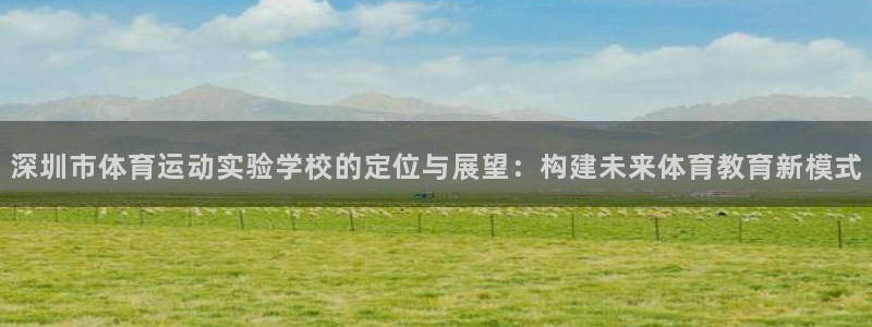 77体育官网：深圳市体育运动实验学校的定位与展望：构建未来体育教育新模式