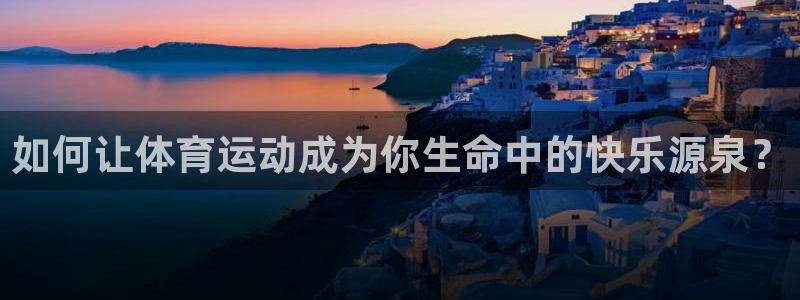 77体育app下载官网：如何让体育运动成为你生命中的快乐源泉？