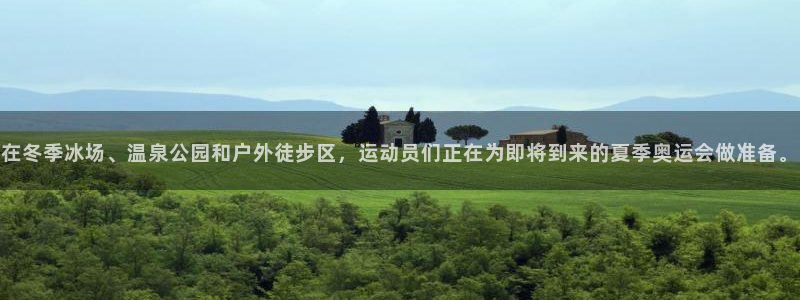 77体育app下载官网：在冬季冰场、温泉公园和户外徒步区，运动员们正在为即将到来的夏季奥运会做准备。