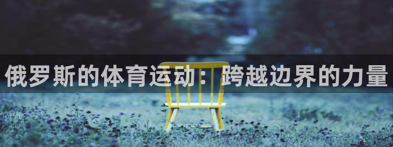77体育官网：俄罗斯的体育运动：跨越边界的力量