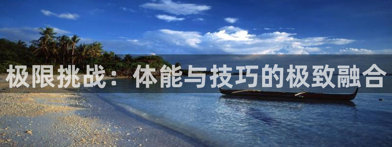 77体育app下载官网：极限挑战：体能与技巧的极致融合