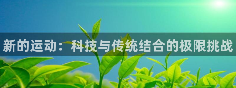 77体育app下载官网：新的运动：科技与传统结合的极限挑战